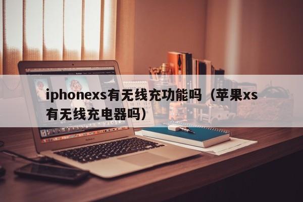 iphonexs有无线充功能吗(苹果xs有无线充电器吗)