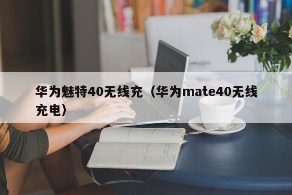 华为魅特40无线充(华为mate40无线充电)