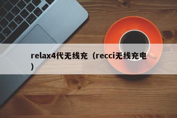 relax4代无线充(recci无线充电)