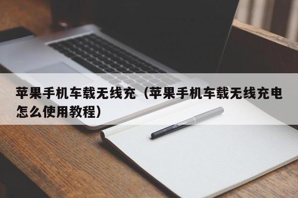 苹果手机车载无线充(苹果手机车载无线充电怎么使用教程)