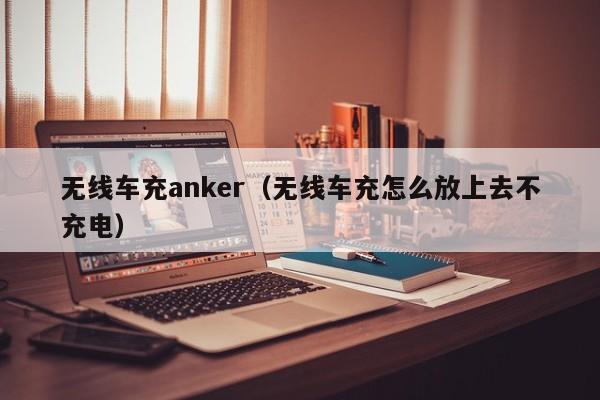 无线车充anker(无线车充怎么放上去不充电)