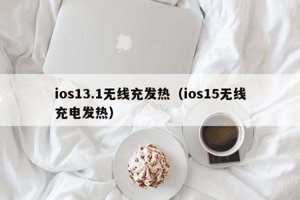 ios13.1无线充发热(ios15无线充电发热)