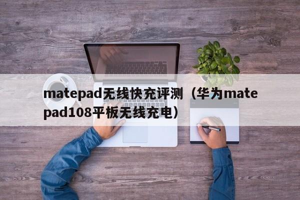 matepad无线快充评测(华为matepad108平板无线充电)