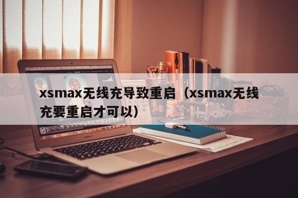 xsmax无线充导致重启(xsmax无线充要重启才可以)