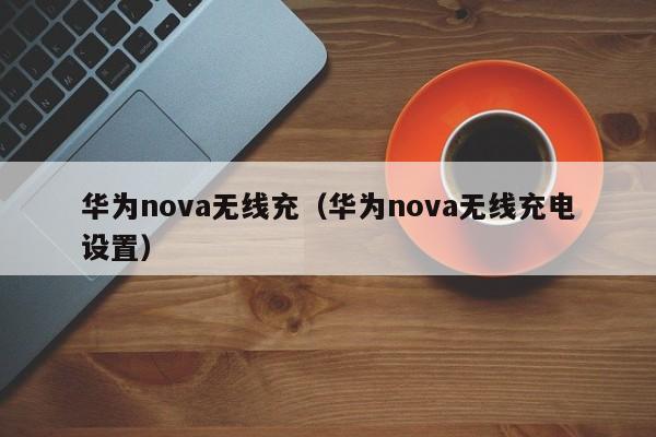 华为nova无线充(华为nova无线充电设置)
