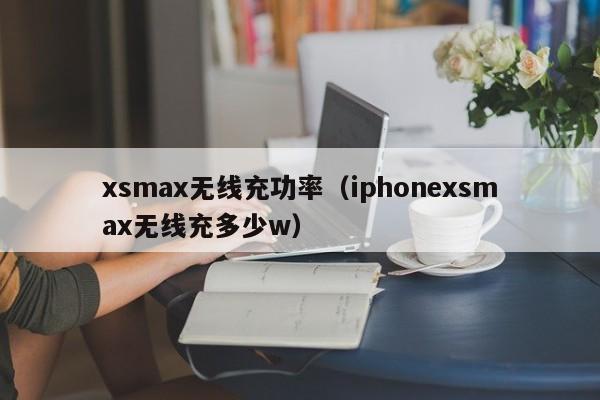 xsmax无线充功率(iphonexsmax无线充多少w)