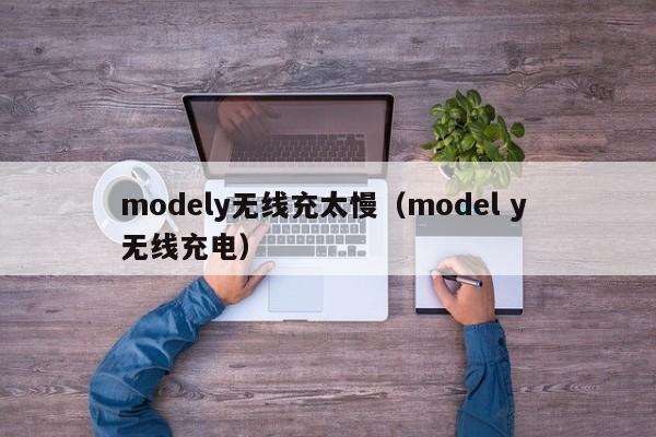 modely无线充太慢(model y 无线充电)