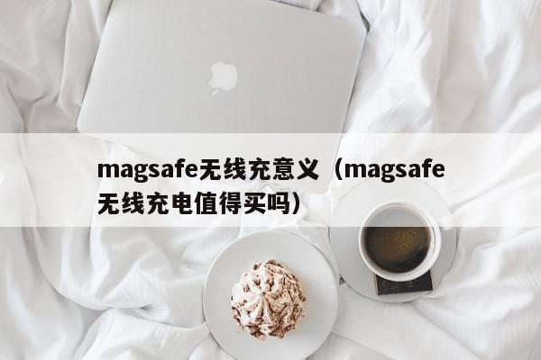 magsafe无线充意义(magsafe无线充电值得买吗)
