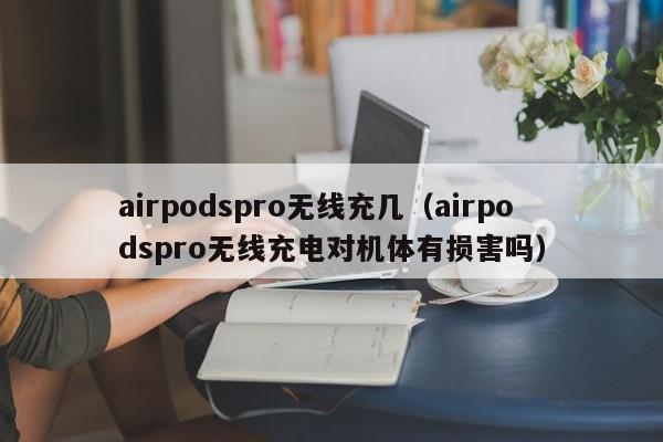 airpodspro无线充几(airpodspro无线充电对机体有损害吗)