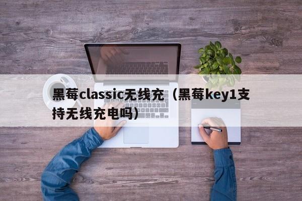黑莓classic无线充(黑莓key1支持无线充电吗)