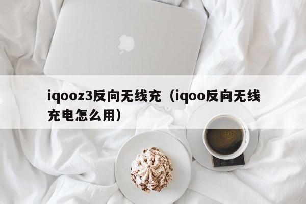 iqooz3反向无线充(iqoo反向无线充电怎么用)
