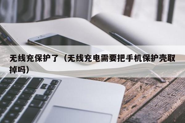 无线充保护了(无线充电需要把手机保护壳取掉吗)