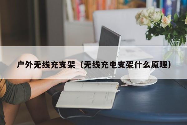 户外无线充支架(无线充电支架什么原理)