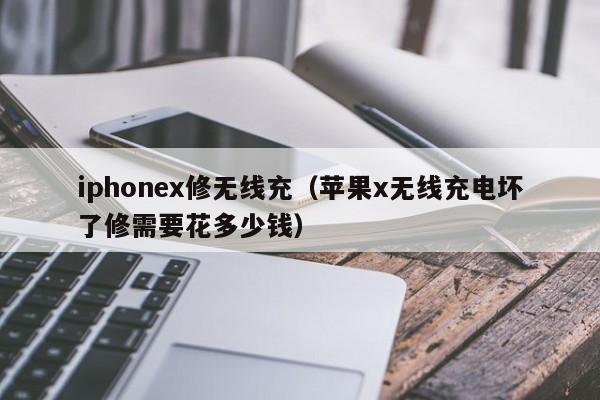 iphonex修无线充(苹果x无线充电坏了修需要花多少钱)