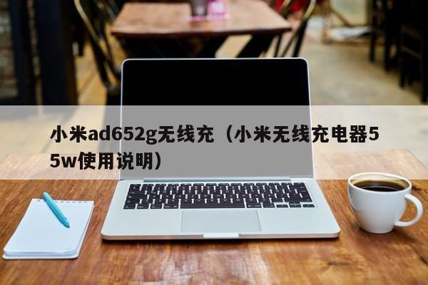 小米ad652g无线充(小米无线充电器55w使用说明)