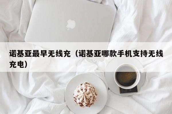 诺基亚最早无线充(诺基亚哪款手机支持无线充电)