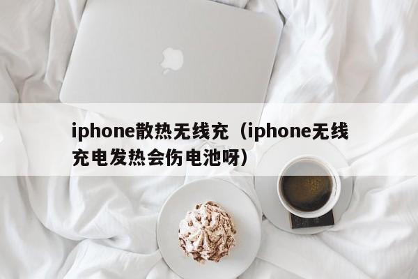 iphone散热无线充(iphone无线充电发热会伤电池呀)