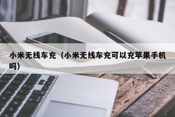小米无线车充(小米无线车充可以充苹果手机吗)