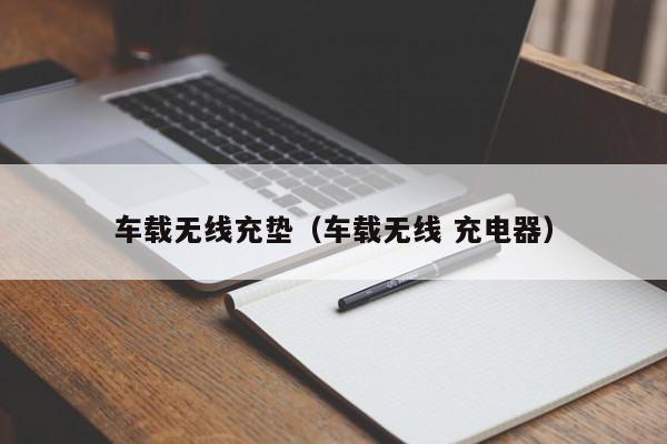 车载无线充垫(车载无线 充电器)
