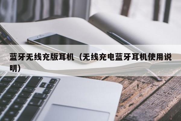 蓝牙无线充版耳机(无线充电蓝牙耳机使用说明)