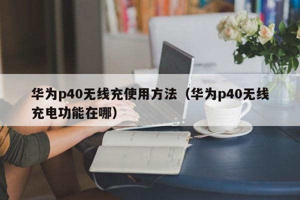 华为p40无线充使用方法(华为p40无线充电功能在哪)