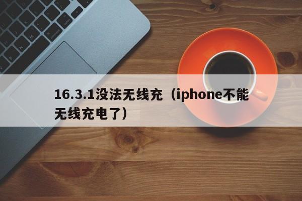 16.3.1没法无线充(iphone不能无线充电了)