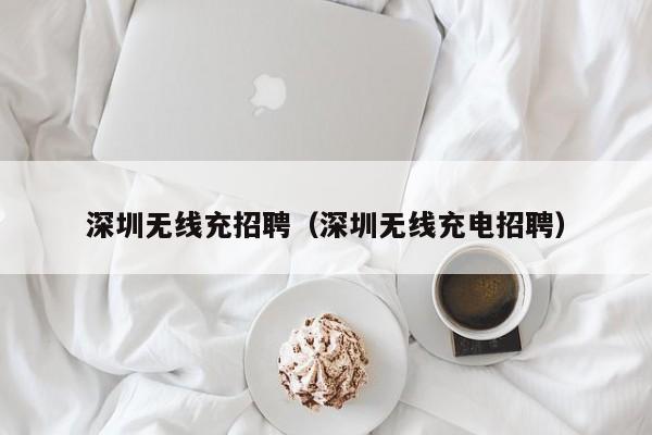 深圳无线充招聘(深圳无线充电招聘)