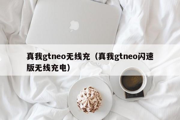 真我gtneo无线充(真我gtneo闪速版无线充电)