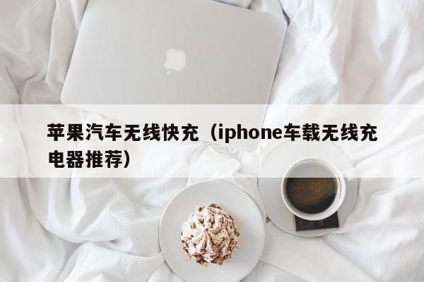 苹果汽车无线快充(iphone车载无线充电器推荐)