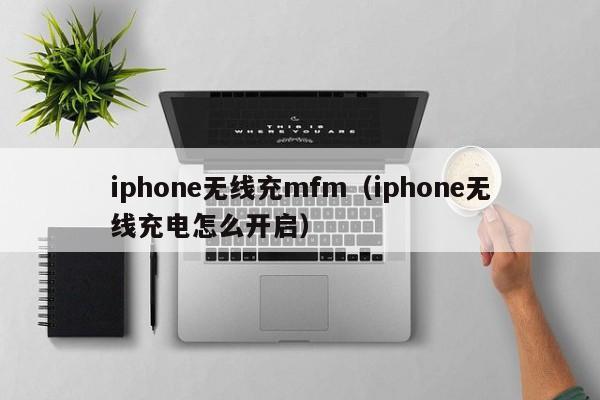 iphone无线充mfm(iphone无线充电怎么开启)