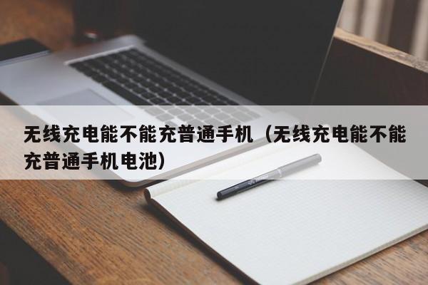 无线充电能不能充普通手机(无线充电能不能充普通手机电池)