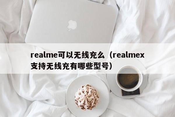 realme可以无线充么(realmex支持无线充有哪些型号)