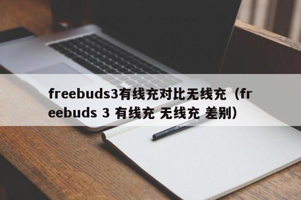 freebuds3有线充对比无线充(freebuds 3 有线充 无线充 差别)