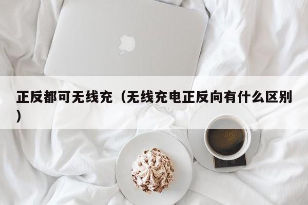 正反都可无线充(无线充电正反向有什么区别)