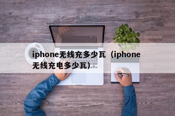 iphone无线充多少瓦(iphone 无线充电多少瓦)