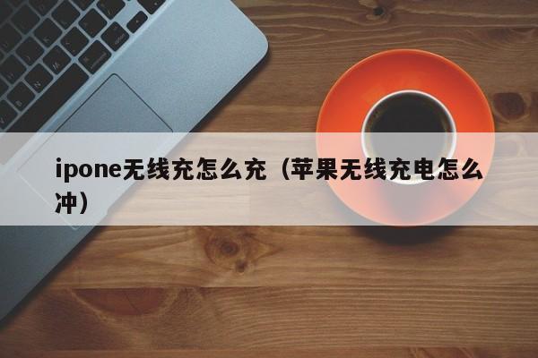 ipone无线充怎么充(苹果无线充电怎么冲)