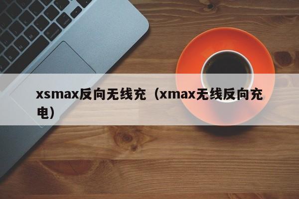 xsmax反向无线充(xmax无线反向充电)