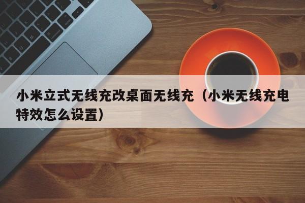 小米立式无线充改桌面无线充(小米无线充电特效怎么设置)