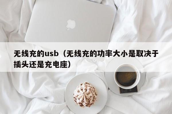 无线充的usb(无线充的功率大小是取决于插头还是充电座)