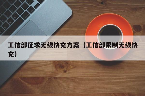 工信部征求无线快充方案(工信部限制无线快充)