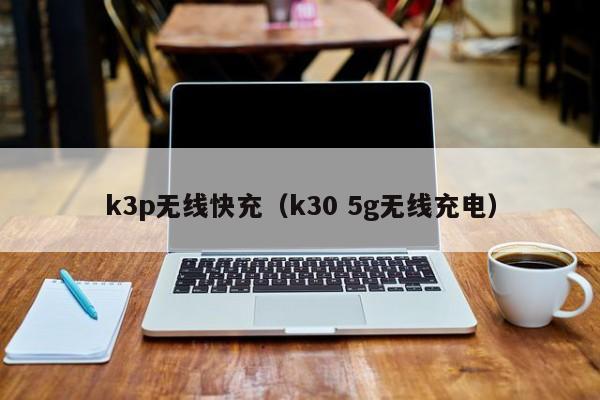 k3p无线快充(k30 5g无线充电)