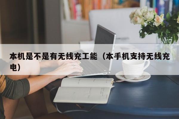 本机是不是有无线充工能(本手机支持无线充电)