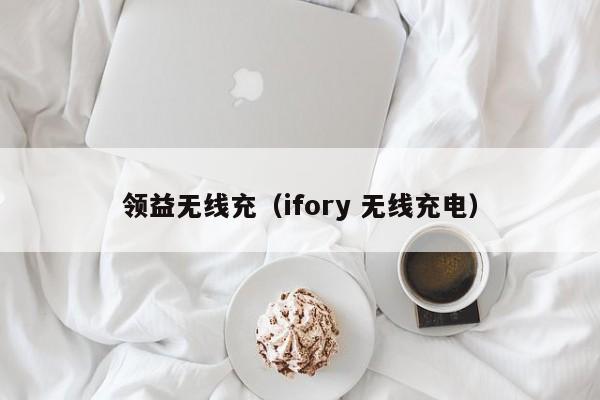 领益无线充(ifory 无线充电)