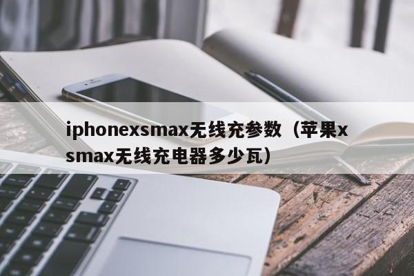 iphonexsmax无线充参数(苹果xsmax无线充电器多少瓦)