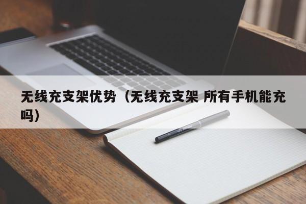无线充支架优势(无线充支架 所有手机能充吗)