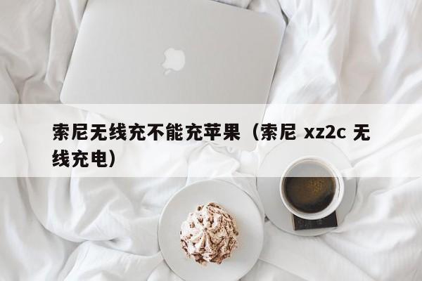 索尼无线充不能充苹果(索尼 xz2c 无线充电)