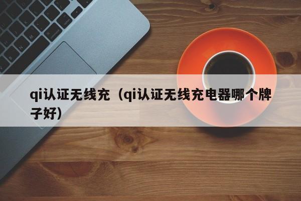 qi认证无线充(qi认证无线充电器哪个牌子好)