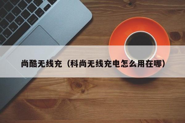 尚酷无线充(科尚无线充电怎么用在哪)