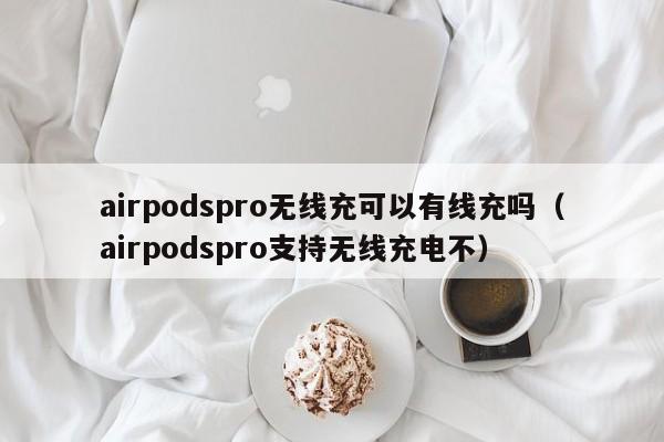 airpodspro无线充可以有线充吗(airpodspro支持无线充电不)