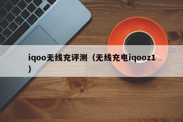 iqoo无线充评测(无线充电iqooz1)